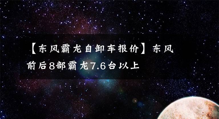 【东风霸龙自卸车报价】东风前后8部霸龙7.6台以上