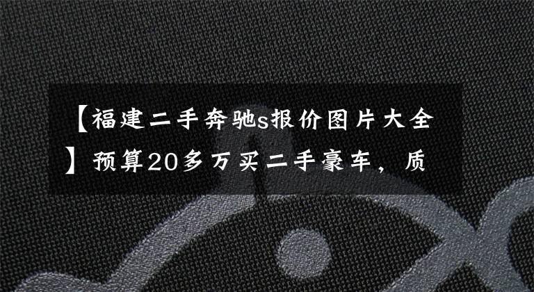 【福建二手奔驰s报价图片大全】预算20多万买二手豪车，质量过硬又看着有面儿的有哪几款？