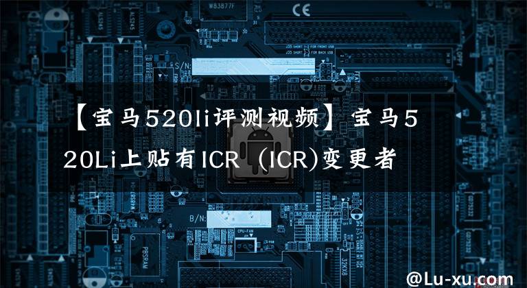 【宝马520li评测视频】宝马520Li上贴有ICR  (ICR)变更者变色膜全光金属黑色。