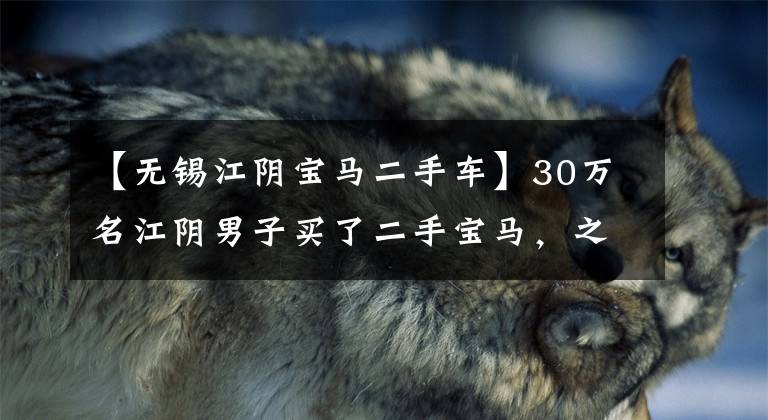 【无锡江阴宝马二手车】30万名江阴男子买了二手宝马，之后发现公里数太假了！只能吃哑巴损失吗？文章配图
