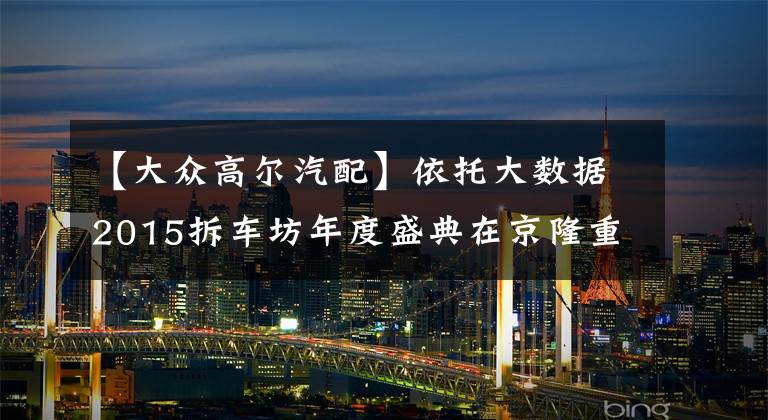 【大众高尔汽配】依托大数据2015拆车坊年度盛典在京隆重召开文章配图