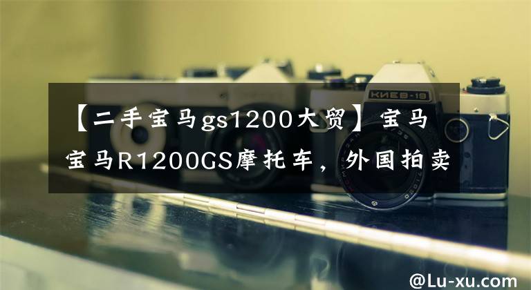 【二手宝马gs1200大贸】宝马宝马R1200GS摩托车，外国拍卖行拍卖价格？