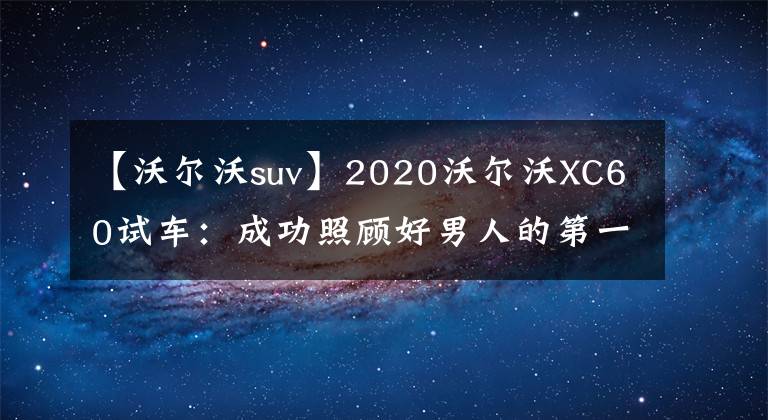 【沃尔沃suv】2020沃尔沃XC60试车：成功照顾好男人的第一辆家用SUV。文章配图