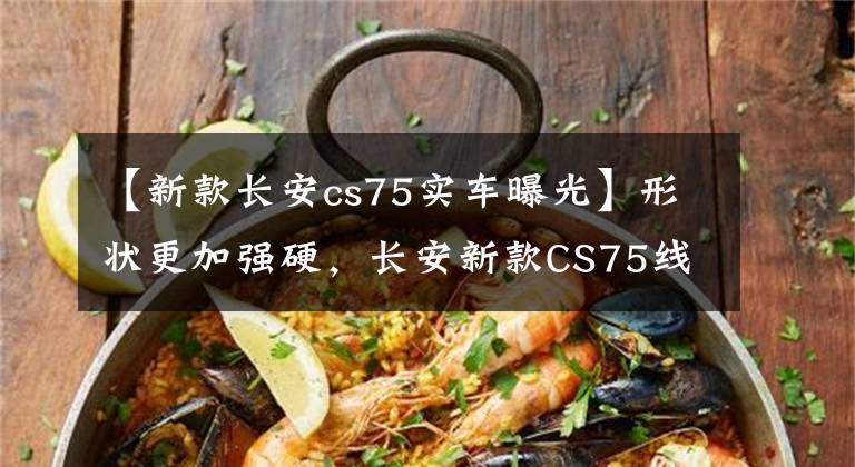 【新款长安cs75实车曝光】形状更加强硬，长安新款CS75线车也暴露了文章配图