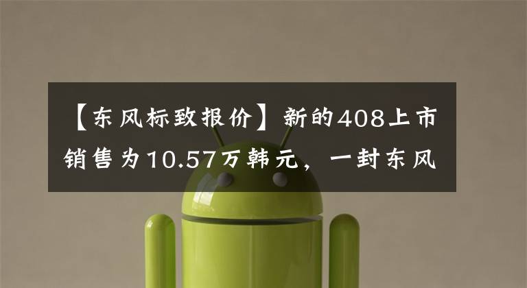 【东风标致报价】新的408上市销售为10.57万韩元，一封东风标致信传达了真相。文章配图