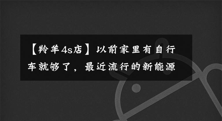 【羚羊4s店】以前家里有自行车就够了，最近流行的新能源车更引人注目一些。