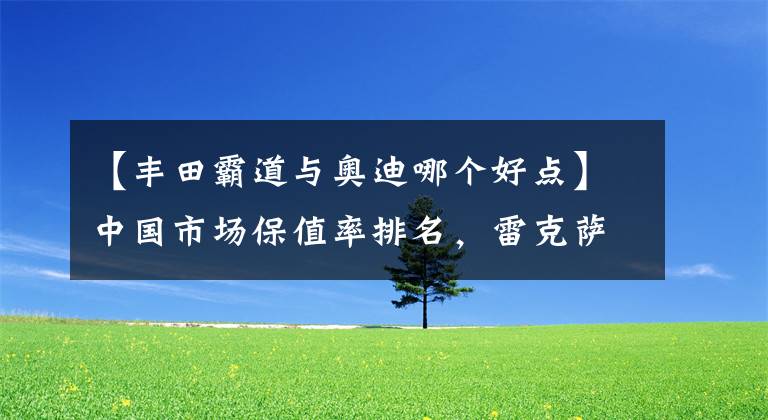 【丰田霸道与奥迪哪个好点】中国市场保值率排名，雷克萨斯第二，丰田第三，奥迪第七