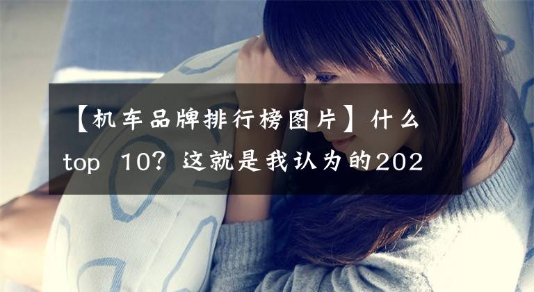 【机车品牌排行榜图片】什么top 10？这就是我认为的2021年十大国产摩托车排行榜。文章配图