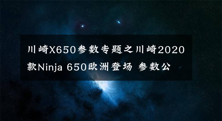 川崎X650参数专题之川崎2020款Ninja 650欧洲登场 参数公布 外观大变配置升级