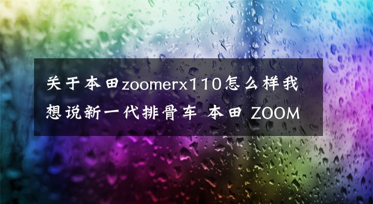 关于本田zoomerx110怎么样我想说新一代排骨车 本田 ZOOMER-X 个性十足！钢管裸露设计更是鲜明十足！