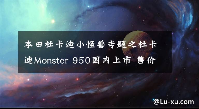 本田杜卡迪小怪兽专题之杜卡迪Monster 950国内上市 售价11.8万元起 更轻也更强