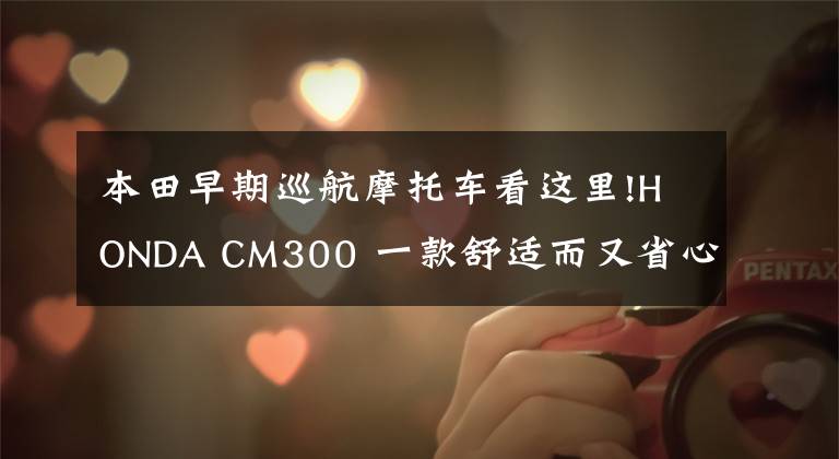 本田早期巡航摩托车看这里!HONDA CM300 一款舒适而又省心的巡航入门车型文章配图