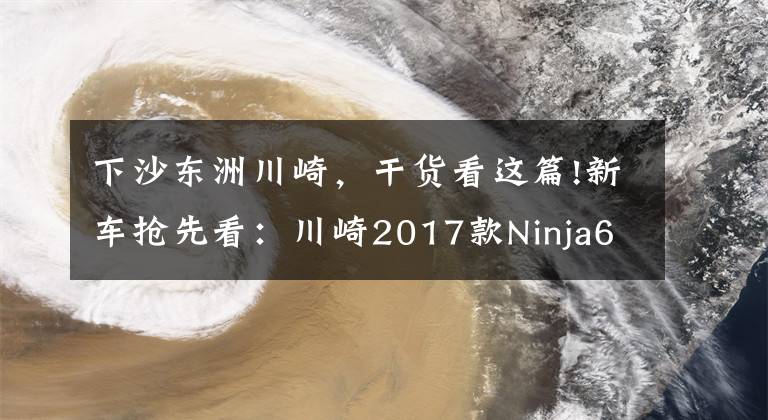 下沙东洲川崎，干货看这篇!新车抢先看：川崎2017款Ninja650、Z650齐亮相