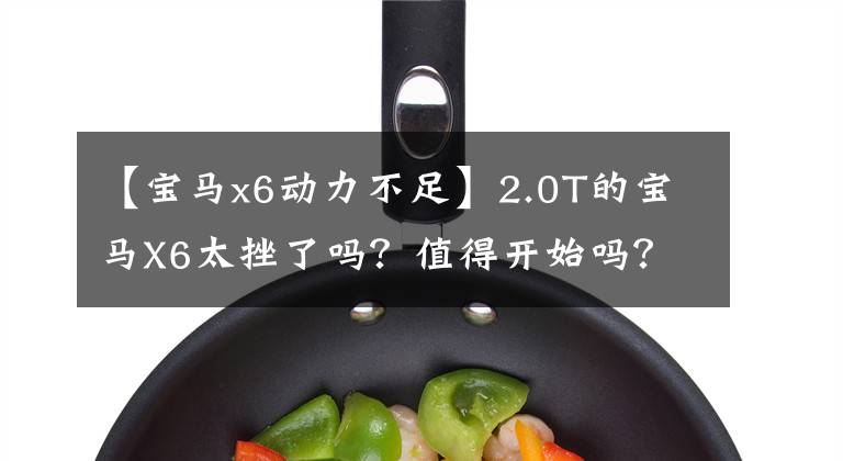 【宝马x6动力不足】2.0T的宝马X6太挫了吗？值得开始吗？只要两分钟就知道了。文章配图