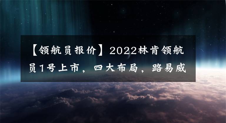 【领航员报价】2022林肯领航员1号上市，四大布局，路易威音频，售价188万韩元。文章配图