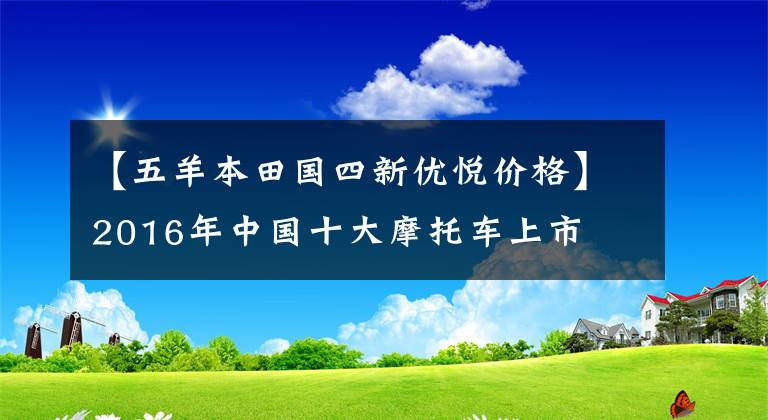 【五羊本田国四新优悦价格】2016年中国十大摩托车上市文章配图