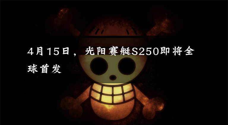 4月15日，光阳赛艇S250即将全球首发