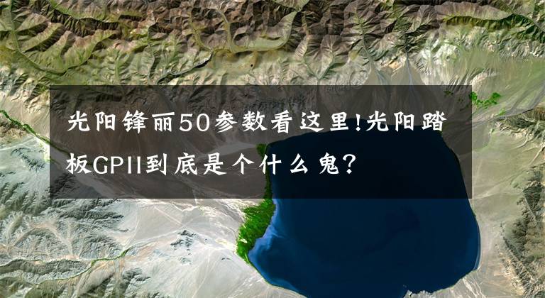 光阳锋丽50参数看这里!光阳踏板GPII到底是个什么鬼？