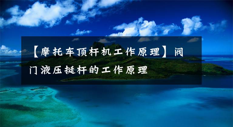 【摩托车顶杆机工作原理】阀门液压挺杆的工作原理文章配图