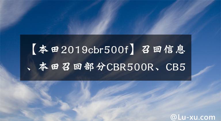 【本田2019cbr500f】召回信息、本田召回部分CBR500R、CB500F/X型号文章配图