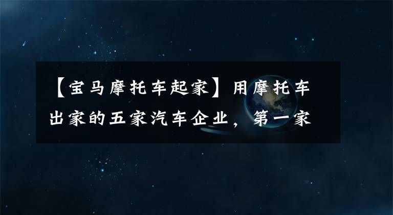 【宝马摩托车起家】用摩托车出家的五家汽车企业，第一家混得最好！文章配图