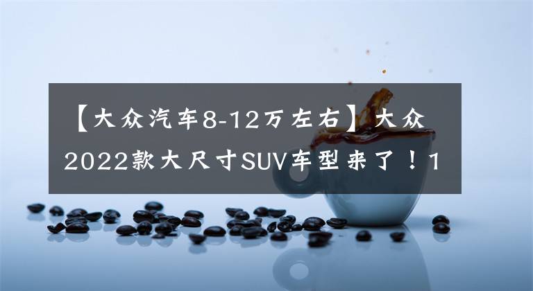 【大众汽车8-12万左右】大众2022款大尺寸SUV车型来了！12万起配途昂同款2.0T引擎+四驱文章配图