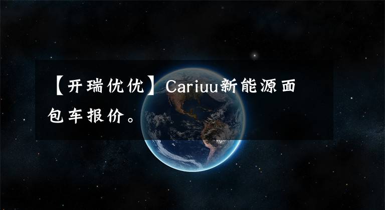 【开瑞优优】Cariuu新能源面包车报价。