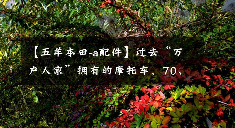 【五羊本田-a配件】过去“万户人家”拥有的摩托车，70、80后的憧憬