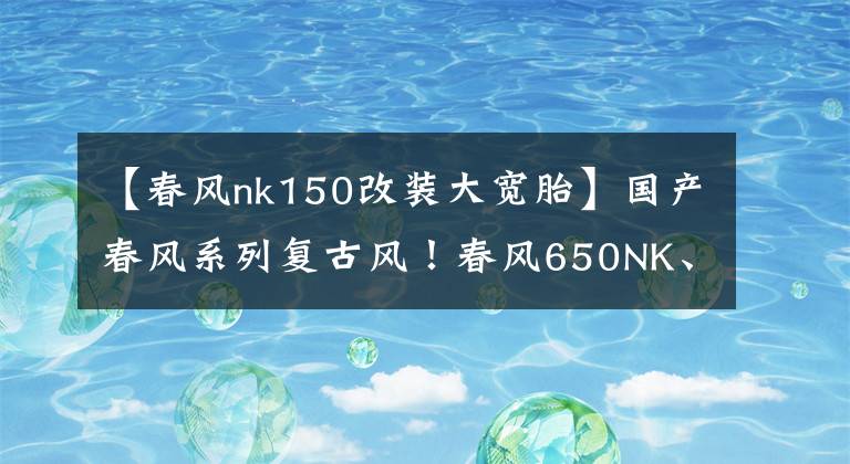 【春风nk150改装大宽胎】国产春风系列复古风！春风650NK、150NK改装赏析