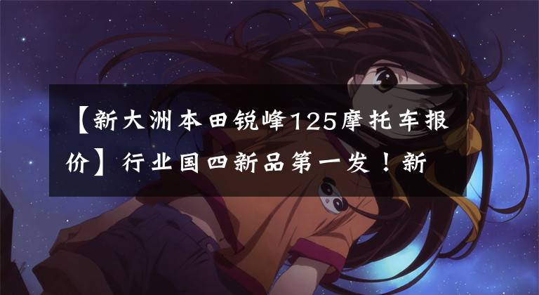 【新大洲本田锐峰125摩托车报价】行业国四新品第一发！新大洲本田发布7款新车！