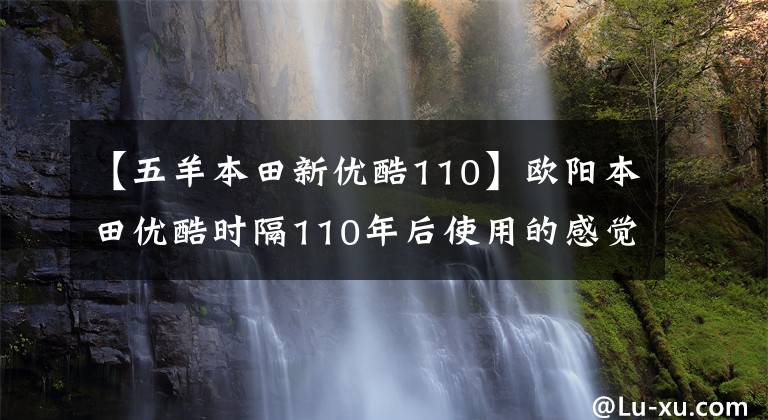 【五羊本田新优酷110】欧阳本田优酷时隔110年后使用的感觉