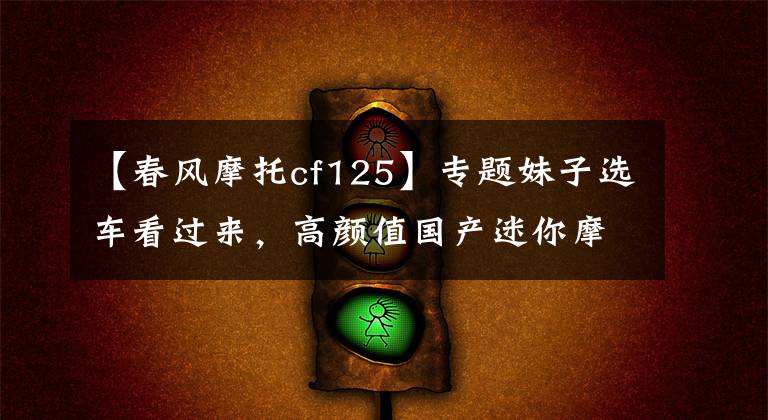 【春风摩托cf125】专题妹子选车看过来，高颜值国产迷你摩托盘点文章配图