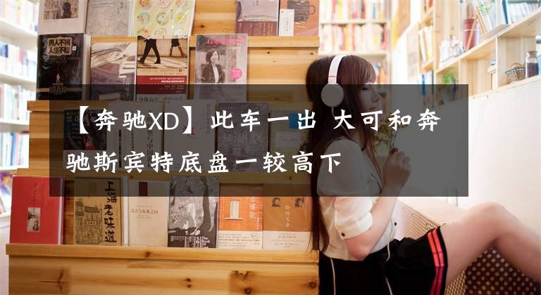 【奔驰XD】此车一出 大可和奔驰斯宾特底盘一较高下文章配图
