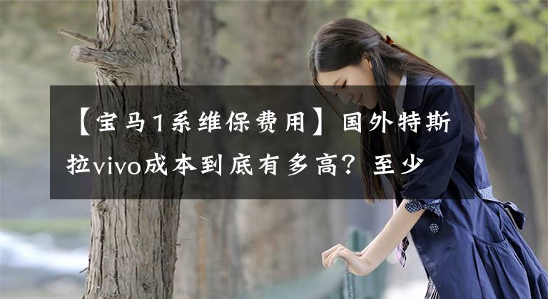 【宝马1系维保费用】国外特斯拉vivo成本到底有多高？至少需要80美元文章配图