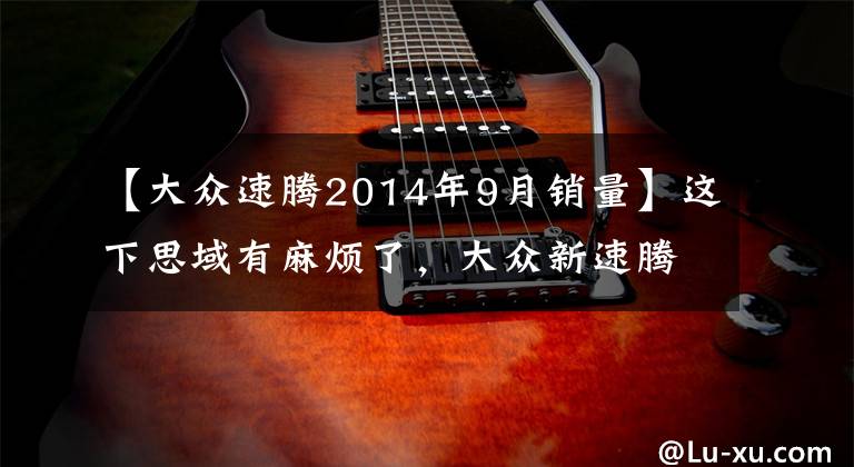 【大众速腾2014年9月销量】这下思域有麻烦了，大众新速腾就是冲着它来的