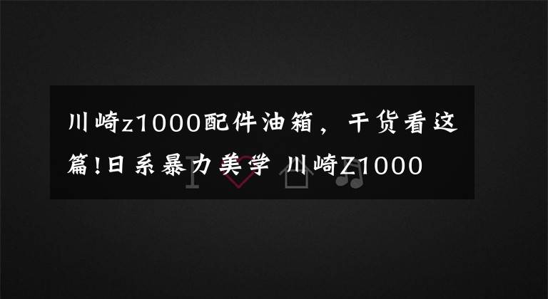 川崎z1000配件油箱，干货看这篇!日系暴力美学 川崎Z1000 街车巅峰之作