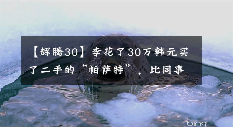【辉腾30】李花了30万韩元买了二手的“帕萨特”，比同事的宝马5系列长12厘米。