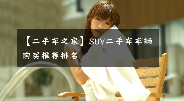 【二手车之家】SUV二手车车辆购买推荐排名文章配图