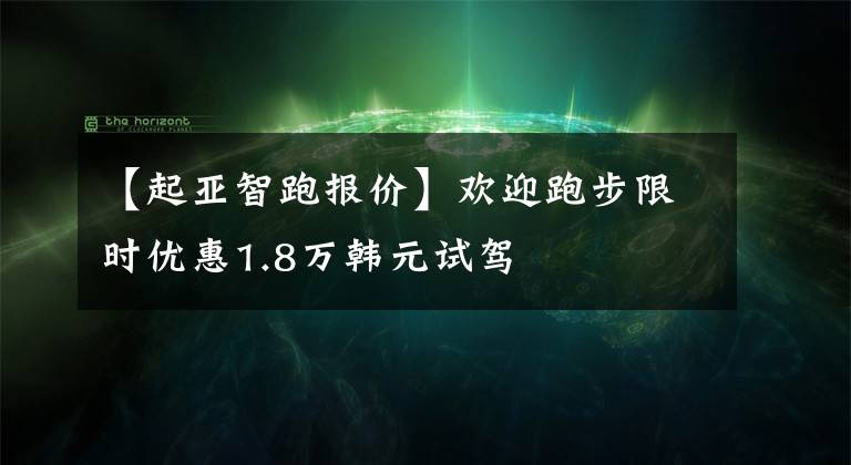 【起亚智跑报价】欢迎跑步限时优惠1.8万韩元试驾