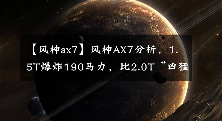 【风神ax7】风神AX7分析，1.5T爆炸190马力，比2.0T“凶猛”？文章配图