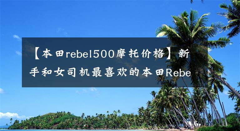 【本田rebel500摩托价格】新手和女司机最喜欢的本田Rebel  500试驾评价2020件