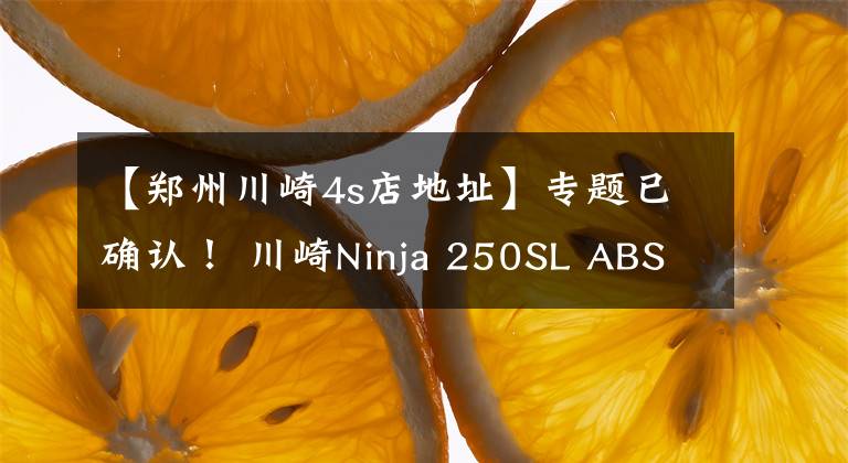 【郑州川崎4s店地址】专题已确认！ 川崎Ninja 250SL ABS版直降1.1万
