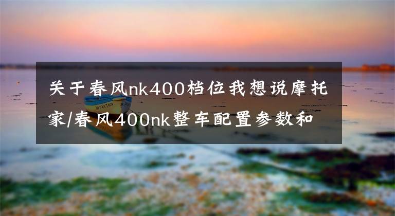 关于春风nk400档位我想说摩托家/春风400nk整车配置参数和实车图片汇总文章配图