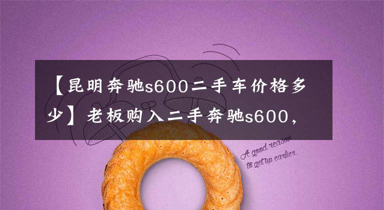 【昆明奔驰s600二手车价格多少】老板购入二手奔驰s600，价格却只要四十万，估计修理费会后悔