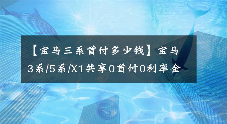 【宝马三系首付多少钱】宝马3系/5系/X1共享0首付0利率金融政策