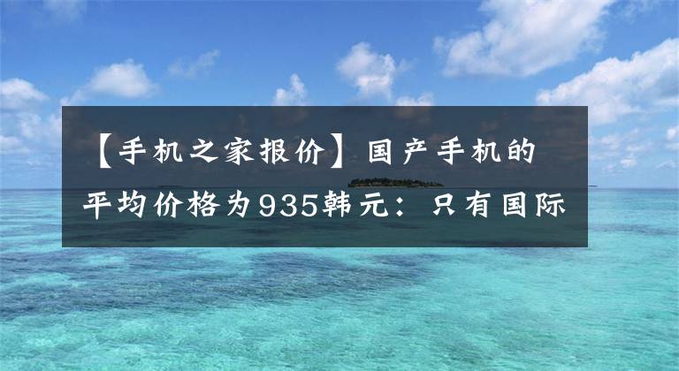 【手机之家报价】国产手机的平均价格为935韩元：只有国际品牌的一半