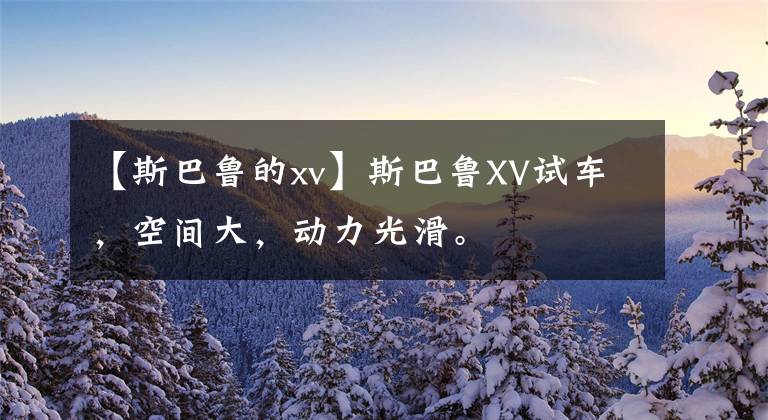 【斯巴鲁的xv】斯巴鲁XV试车，空间大，动力光滑。文章配图