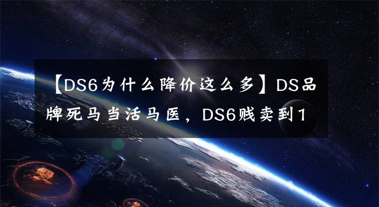 【DS6为什么降价这么多】DS品牌死马当活马医，DS6贱卖到15万，你买不买？