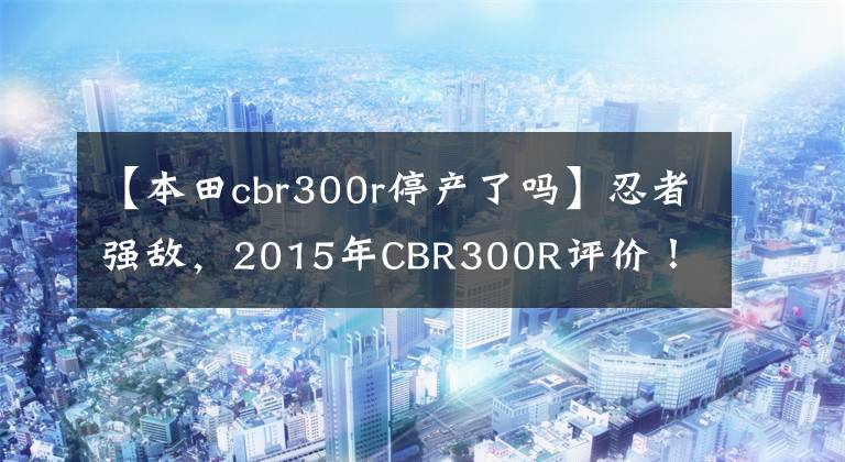 【本田cbr300r停产了吗】忍者强敌，2015年CBR300R评价！