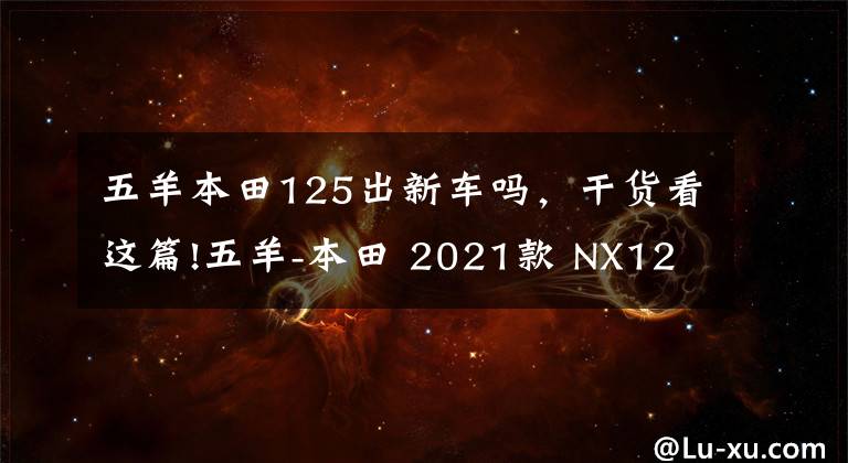 五羊本田125出新车吗，干货看这篇!五羊-本田 2021款 NX125 新色发布，水泥灰超好看